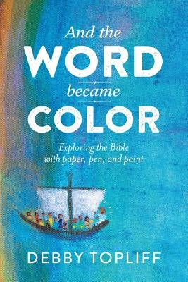 And the Word Became Color: Exploring the Bible with Paper, Pen, and Paint by Topliff, Debby