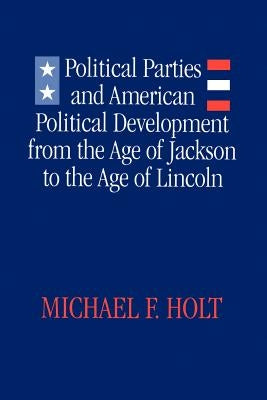 Political Parties and American Political Development: From the Age of Jackson to the Age of Lincoln by Holt, Michael F.