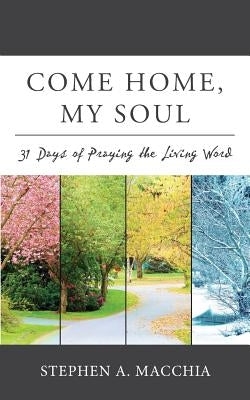 Come Home, My Soul: 31 Days of Praying the Living Word by Macchia, Stephen A.