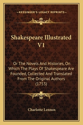 Shakespeare Illustrated V1: Or The Novels And Histories, On Which The Plays Of Shakespeare Are Founded, Collected And Translated From The Original by Lennox, Charlotte
