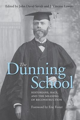 The Dunning School: Historians, Race, and the Meaning of Reconstruction by Smith, John David