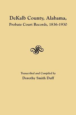 DeKalb County, Alabama, Probate Court Records, 1836-1930 by Duff, Dorothy Smith