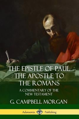 The Epistle of Paul the Apostle to the Romans: A Commentary of the New Testament by Morgan, G. Campbell