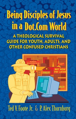 Being Disciples of Jesus in a Dot.Com World: A Theological Survival Guide for Youth, Adults, and Other Confused Christians by Foote, Ted V., Jr.