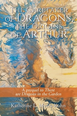 The Caretaker of Dragons, the Origins of Arthur: A prequel to There are Dragons in the Garden by Myers-Kohn, Katherine L.