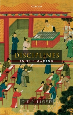 Disciplines in the Making: Cross-Cultural Perspectives on Elites, Learning, and Innovation by Lloyd, G. E. R.