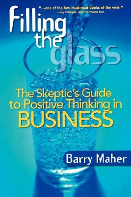 Filling the Glass: The Skeptic's Guide to Positive Thinking in Business by Maher, Barry