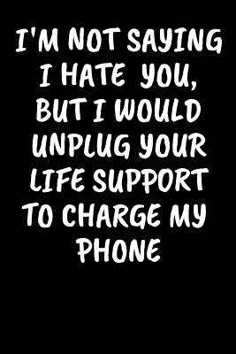 I'm Not Saying I Hate You, But I Would Unplug Your Life Support To Charge My Phone: An Irreverent Snarky Humorous Sarcastic Profanity Funny Office Co- by Journals &. Notebooks, Adult Gratitude