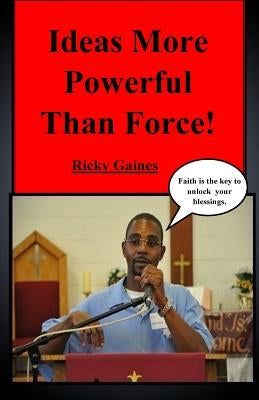 Ideas More Powerful Than Force: Faith is the key to unlock your blessings by Gaines, Ricky T.
