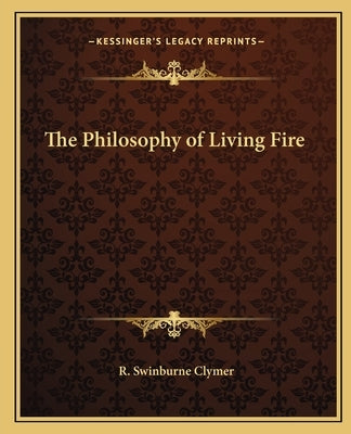The Philosophy of Living Fire the Philosophy of Living Fire by Clymer, R. Swinburne