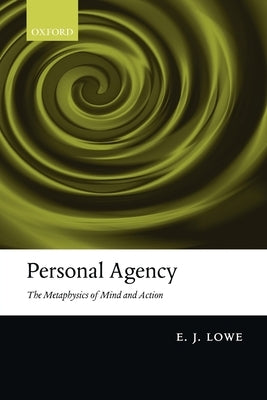 Personal Agency: The Metaphysics of Mind and Action by Lowe, E. J.