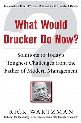 What Would Drucker Do Now?: Solutions to Today's Toughest Challenges from the Father of Modern Management by Wartzman, Rick