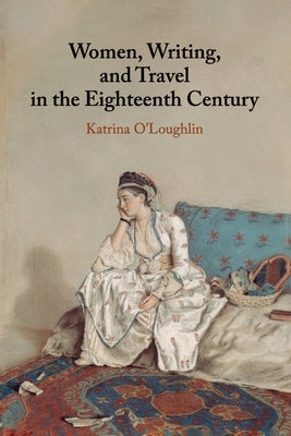 Women, Writing, and Travel in the Eighteenth Century by O'Loughlin, Katrina