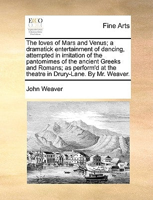 The Loves of Mars and Venus; A Dramatick Entertainment of Dancing, Attempted in Imitation of the Pantomimes of the Ancient Greeks and Romans; As Perfo by Weaver, John