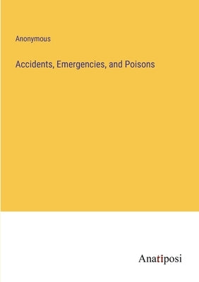 Accidents, Emergencies, and Poisons by Anonymous