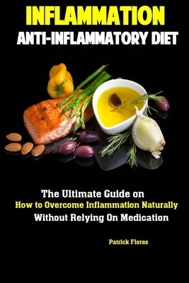 Inflammation: Anti-Inflammatory Diet The Ultimate Guide on How to Overcome Inflammation Naturally Without Relying On Medication by Flores, Patrick