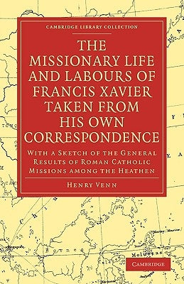 The Missionary Life and Labours of Francis Xavier Taken from His Own Correspondence: With a Sketch of the General Results of Roman Catholic Missions A by Venn, Henry
