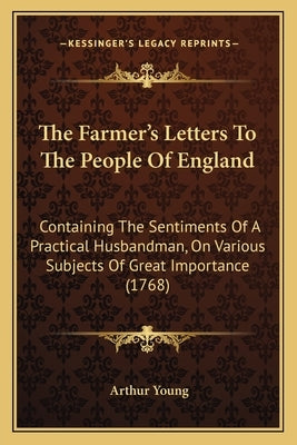 The Farmer's Letters To The People Of England: Containing The Sentiments Of A Practical Husbandman, On Various Subjects Of Great Importance (1768) by Young, Arthur
