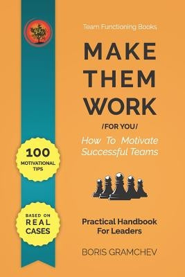 Make Them Work (for You): How To Motivate Successful Teams - 100 Motivational Tips Based on Real Cases by Gramchev, Boris