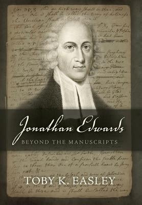 Jonathan Edwards: Beyond The Manuscripts by Easley, Toby K.