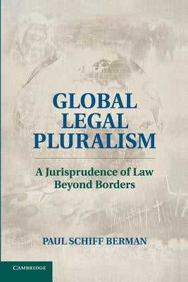 Global Legal Pluralism: A Jurisprudence of Law Beyond Borders by Berman, Paul Schiff