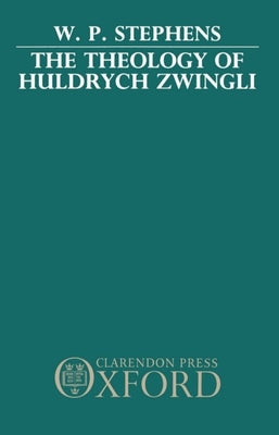 The Theology of Huldrych Zwingli by Stephens, W. P.