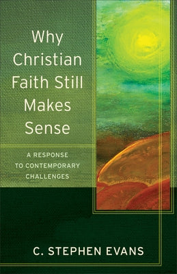 Why Christian Faith Still Makes Sense: A Response to Contemporary Challenges by Evans, C. Stephen