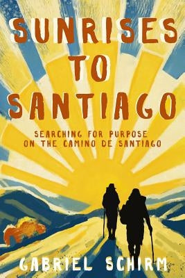 Sunrises to Santiago: Searching for Purpose on the Camino de Santiago by Schirm, Gabriel