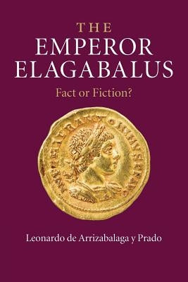 The Emperor Elagabalus: Fact or Fiction? by De Arrizabalaga y. Prado, Leonardo