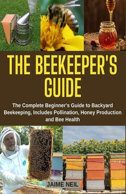 The Beekeeper's Guide: The Complete Beginner's Guide to Backyard Beekeeping, Includes Pollination, Honey Production and Bee Health - Natural by Neil, Jaime