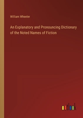 An Explanatory and Pronouncing Dictionary of the Noted Names of Fiction by Wheeler, William