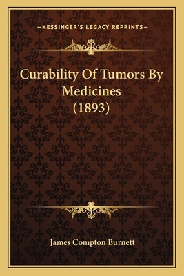 Curability Of Tumors By Medicines (1893) by Burnett, James Compton