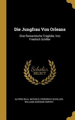 Die Jungfrau Von Orleans: Eine Romantische Tragödie, Von Friedrich Schiller by Nichols, Alfred Bull