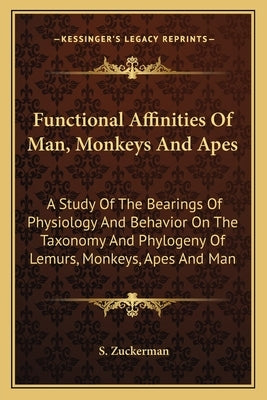 Functional Affinities of Man, Monkeys and Apes: A Study of the Bearings of Physiology and Behavior on the Taxonomy and Phylogeny of Lemurs, Monkeys, a by Zuckerman, S.