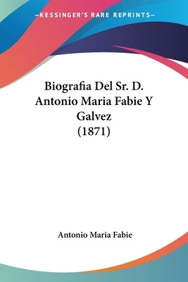 Biografia Del Sr. D. Antonio Maria Fabie Y Galvez (1871) by Fabie, Antonio Maria