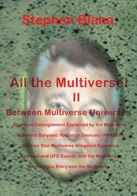 All the Multivese! II Between Multiverse Universes; Quantum Entanglement Explained by the Multiverse; Coherent Baryonic Radiation Devices - Phasers; N by Blaha, Stephen