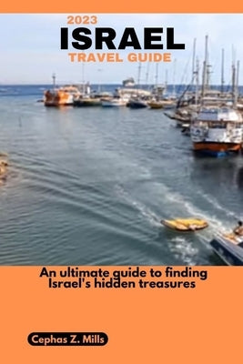 2023 Israel Travel Guide: An ultimate guide to finding Israel's hidden treasures by Mills, Cephas Z.