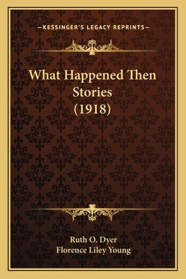 What Happened Then Stories (1918) by Dyer, Ruth O.