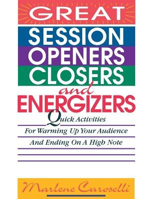 Great Session Openers, Closers, and Energizers: Quick Activities for Warming Up Your Audience and Ending on a High Note by Caroselli, Marlene