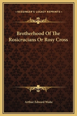 Brotherhood of the Rosicrucians or Rosy Cross by Waite, Arthur Edward