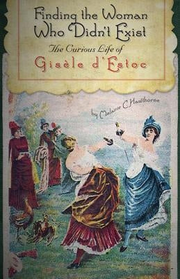 Finding the Woman Who Didn't Exist: The Curious Life of Gisèle d'Estoc by Hawthorne, Melanie C.