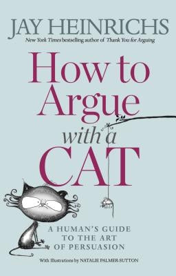 How to Argue with a Cat: A Human's Guide to the Art of Persuasion by Heinrichs, Jay