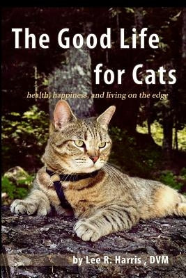 The Good Life For Cats: health, happiness, and living on the edge by Harris DVM, Lee R.