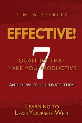 Effective: Learning to Lead Yourself Well: 7 Qualties That Make You Effective and How to Cultivate Them by Wibberley, S. M.