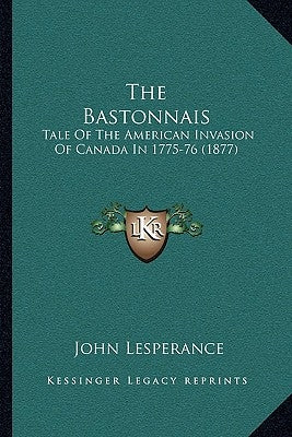 The Bastonnais: Tale Of The American Invasion Of Canada In 1775-76 (1877) by Lesperance, John