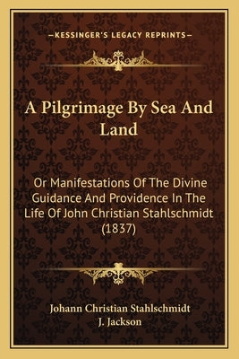 A Pilgrimage By Sea And Land: Or Manifestations Of The Divine Guidance And Providence In The Life Of John Christian Stahlschmidt (1837) by Stahlschmidt, Johann Christian