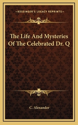 The Life and Mysteries of the Celebrated Dr. Q by Alexander, C.