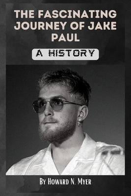 The Fascinating Journey of Jake Paul: A History by N. Myer, Howard