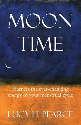 Moon Time: harness the ever-changing energy of your menstrual cycle by Pearce, Lucy H.