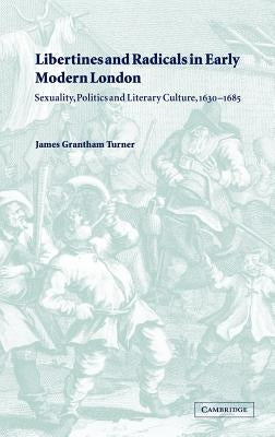 Libertines and Radicals in Early Modern London: Sexuality, Politics and Literary Culture, 1630 1685 by Turner, James Grantham